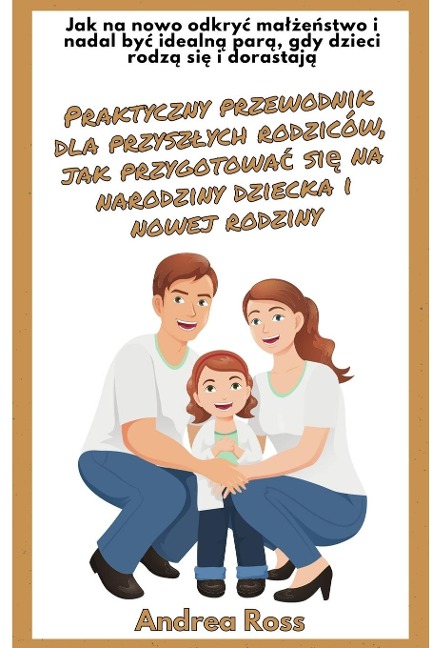 Praktyczny przewodnik dla przysz¿ych rodziców, jak przygotowa¿ si¿ na narodziny dziecka i nowej rodziny - Andrea Ross