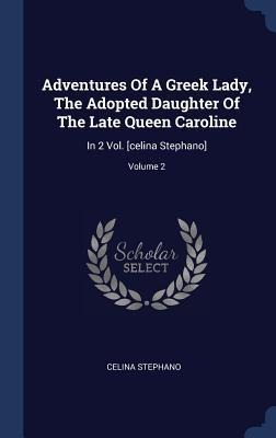 Adventures Of A Greek Lady, The Adopted Daughter Of The Late Queen Caroline - Celina Stephano