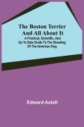 Cover-Bild zum Titel 'The Boston Terrier and All About It; A Practical, Scientific, and Up to Date Guide to the Breeding of the American Dog' von 'Edward Axtell'