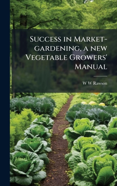 Success in Market-gardening, a new Vegetable Growers' Manual - W W Rawson