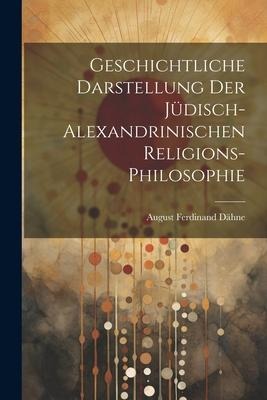 Geschichtliche Darstellung Der Jüdisch-Alexandrinischen Religions-Philosophie - August Ferdinand Dähne