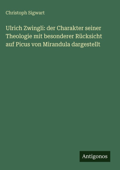 Ulrich Zwingli: der Charakter seiner Theologie mit besonderer Rücksicht auf Picus von Mirandula dargestellt - Christoph Sigwart