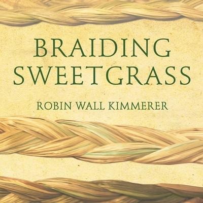 Braiding Sweetgrass Lib/E: Indigenous Wisdom, Scientific Knowledge and the Teachings of Plants - Robin Wall Kimmerer