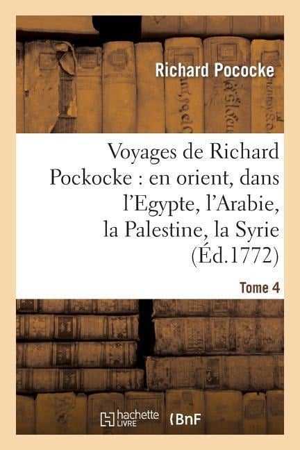 Voyages de Richard Pockocke: En Orient, Dans l'Egypte, l'Arabie, La Palestine, La Syrie. T. 4 - Richard Pococke