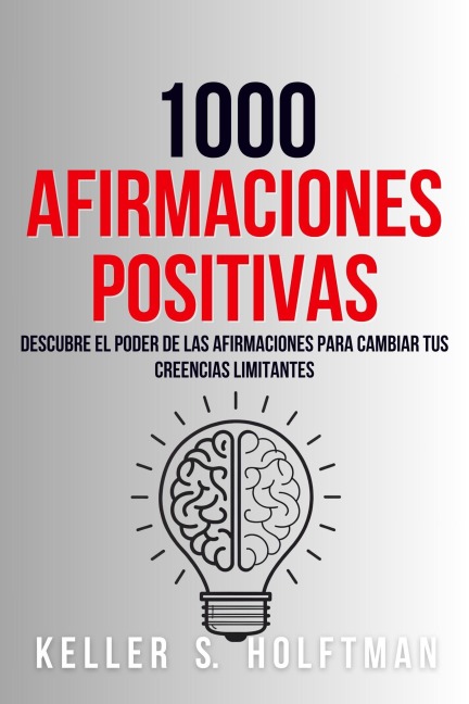 1000 Afirmaciones Positivas: Descubre El Poder De Las Afirmaciones Para Cambiar Tus Creencias Limitantes - Keller R. Holftman
