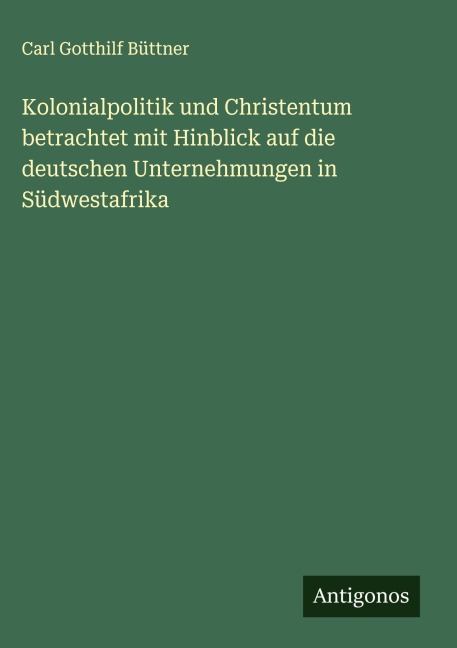 Kolonialpolitik und Christentum betrachtet mit Hinblick auf die deutschen Unternehmungen in Südwestafrika - Carl Gotthilf Büttner