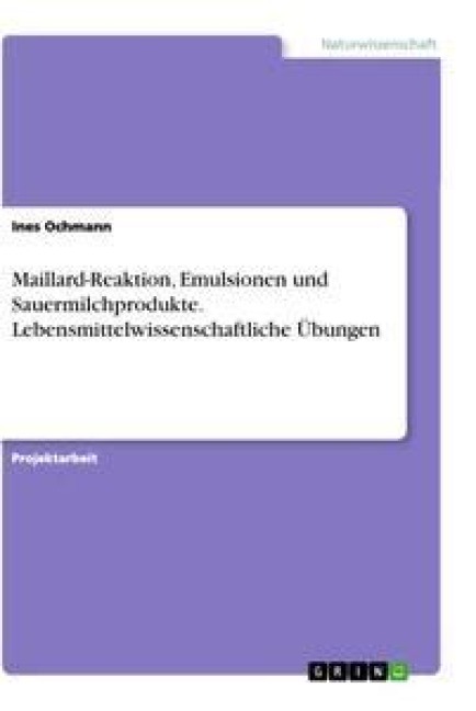 Maillard-Reaktion, Emulsionen und Sauermilchprodukte. Lebensmittelwissenschaftliche Übungen - Ines Ochmann