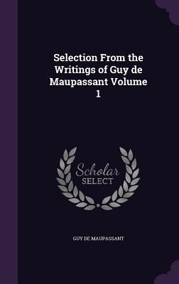 Selection From the Writings of Guy de Maupassant Volume 1 - Guy de Maupassant