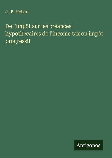 De l'impôt sur les créances hypothécaires de l'income tax ou impôt progressif - J. -B. Hébert