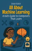 Cover-Bild zum Titel 'All About Machine Learning: A Kid's Guide to Computers That Learn (Learning Books For Kids, #12)' von 'Shah Rukh'