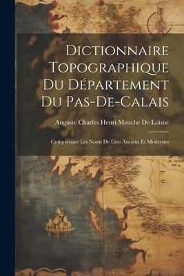 Dictionnaire Topographique Du Département Du Pas-De-Calais: Comprenant Les Noms De Lieu Anciens Et Modernes - Auguste Charles Henri Menche De Loisne