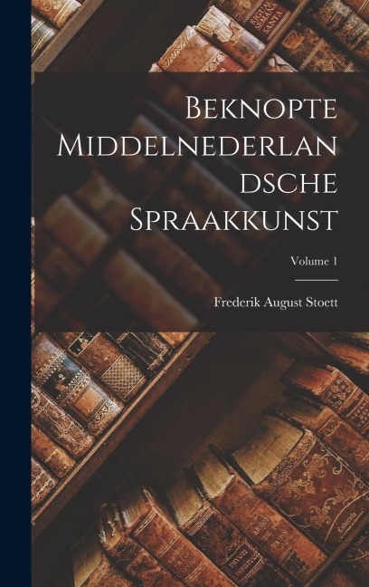 Beknopte Middelnederlandsche Spraakkunst; Volume 1 - Frederik August Stoett Beknopte Middelnederlandsche Spraakkunst; Volume 1 - Frederik August Stoett
