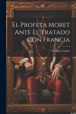 El Profeta Moret Ante El Tratado Con Francia - Francisco Goitia