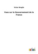 Cover-Bild zum Titel 'Vues sur le Gouvernement de la France' von 'Victor Broglie'