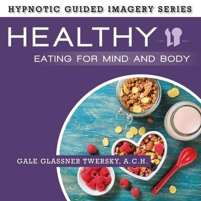 Healthy Eating for Mind and Body: The Hypnotic Guided Imagery Series - Gale Glassner Twersky