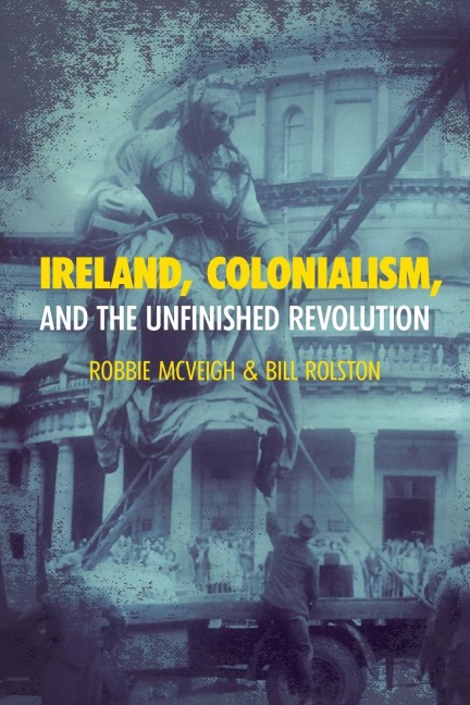 Ireland, Colonialism, and the Unfinished Revolution - Robbie McVeigh, Bill Rolston