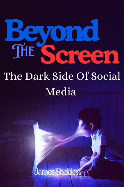 Beyond The Screen: The Dark Side Of Social Media - James Sheldon