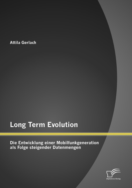 Long Term Evolution: Die Entwicklung einer Mobilfunkgeneration als Folge steigender Datenmengen - Attila Gerlach