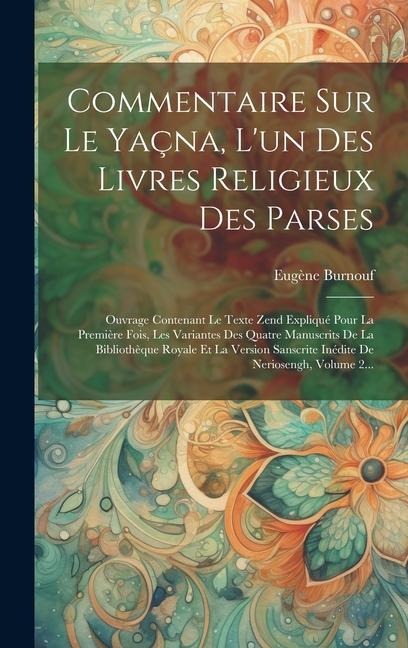 Commentaire Sur Le Yaçna, L'un Des Livres Religieux Des Parses: Ouvrage Contenant Le Texte Zend Expliqué Pour La Première Fois, Les Variantes Des Quat - Eugène Burnouf