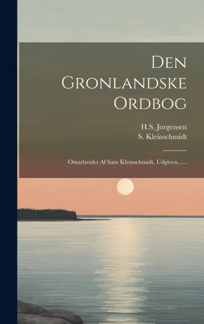 Den Gronlandske Ordbog: Omarbeidet Af Sam Kleinschmidt, Udgiven...... - S. Kleinschmidt, H. S. Jorgensen