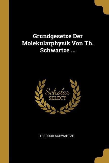 Grundgesetze Der Molekularphysik Von Th. Schwartze ... - Theodor Schwartze