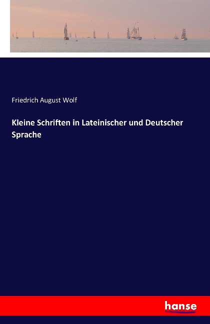 Kleine Schriften in Lateinischer und Deutscher Sprache - Friedrich August Wolf