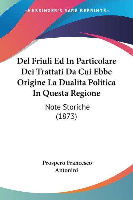 Del Friuli Ed In Particolare Dei Trattati Da Cui Ebbe Origine La Dualita Politica In Questa Regione - Prospero Francesco Antonini