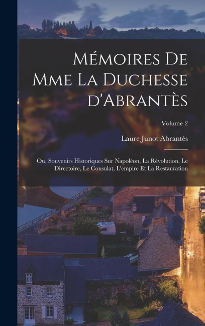 Mémoires de Mme la duchesse d'Abrantès; ou, Souvenirs historiques sur Napoléon, la révolution, le directoire, le consulat, l'empire et la restauration - Laure Junot Abrantès