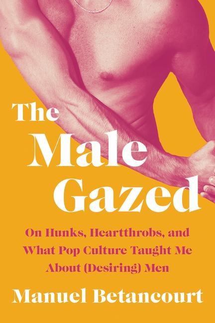 The Male Gazed - Manuel Betancourt