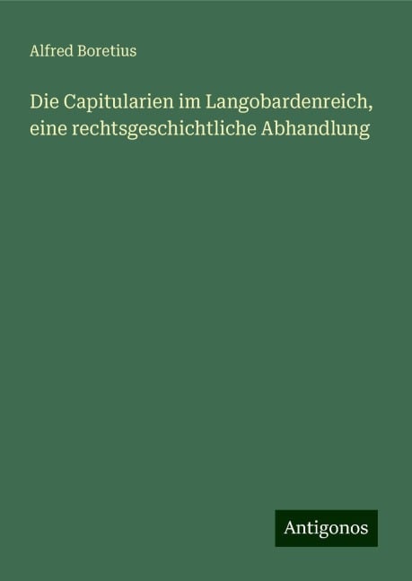 Die Capitularien im Langobardenreich, eine rechtsgeschichtliche Abhandlung - Alfred Boretius