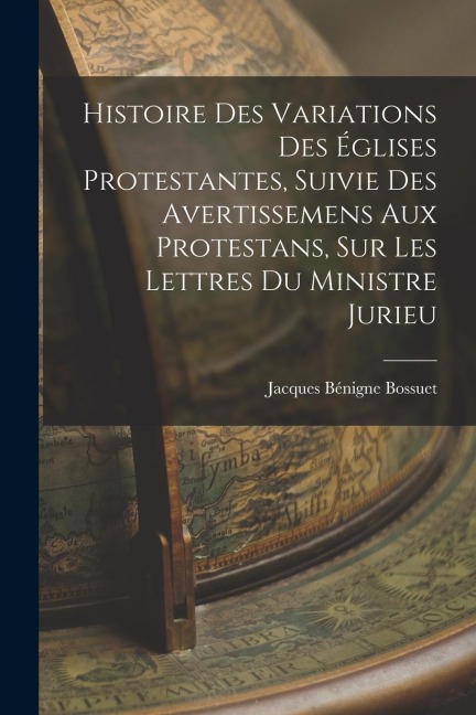 Histoire Des Variations Des Églises Protestantes, Suivie Des Avertissemens Aux Protestans, Sur Les Lettres Du Ministre Jurieu - Jacques Bénigne Bossuet