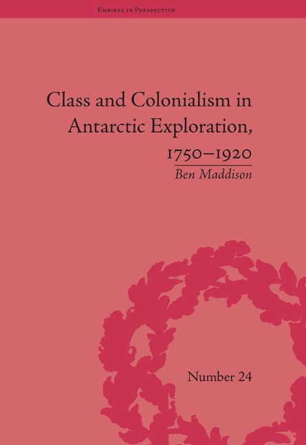 Class and Colonialism in Antarctic Exploration, 1750-1920 - Ben Maddison