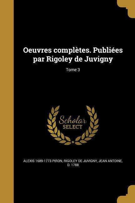 Oeuvres complètes. Publiées par Rigoley de Juvigny; Tome 3 - Alexis Piron