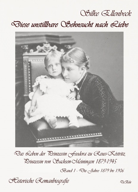 Diese unstillbare Sehnsucht nach Liebe - Band 1 - Die Jahre 1879 bis 1906 - Das Leben der Prinzessin Feodora zu Reuss-Köstritz, Prinzessin von Sachsen-Meiningen 1879-1945 - Historische Romanbiografie - Silke Ellenbeck