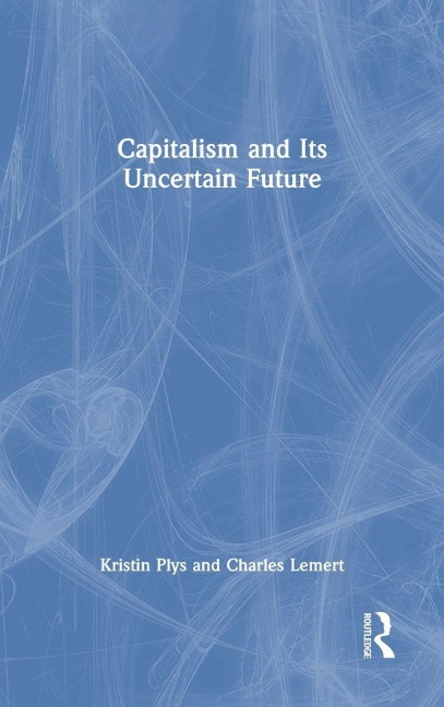 Capitalism and Its Uncertain Future - Kristin Plys, Charles Lemert