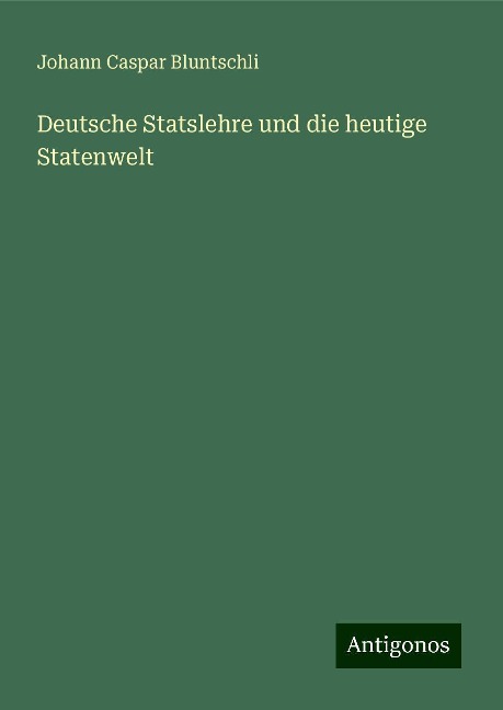 Deutsche Statslehre und die heutige Statenwelt - Johann Caspar Bluntschli