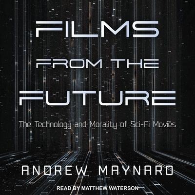 Films from the Future Lib/E: The Technology and Morality of Sci-Fi Movies - Andrew Maynard