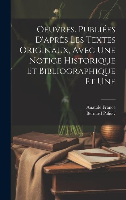 Oeuvres. Publiées d'après les textes originaux, avec une notice historique et bibliographique et une - Anatole France, Bernard Palissy