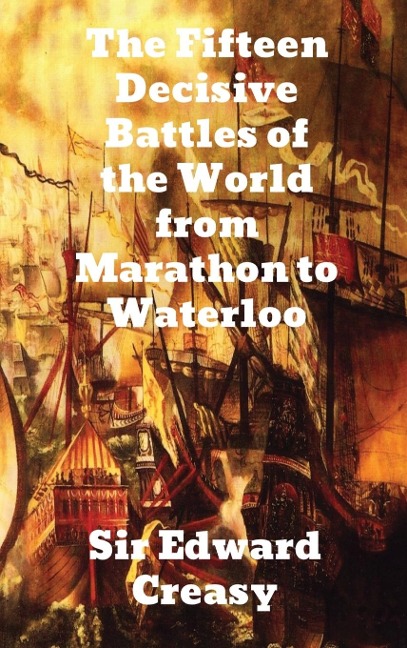 The Fifteen Decisive Battles of the World from Marathon to Waterloo - Edward Creasy