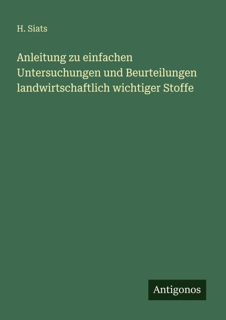 Anleitung zu einfachen Untersuchungen und Beurteilungen landwirtschaftlich wichtiger Stoffe - H. Siats