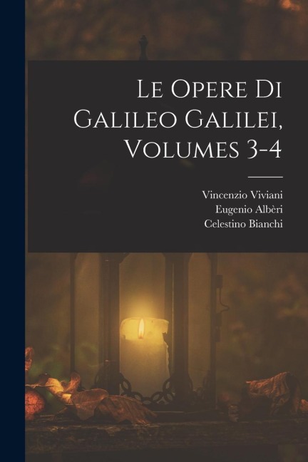 Le Opere Di Galileo Galilei, Volumes 3-4 - Celestino Bianchi, Vincenzio Viviani, Eugenio Albèri