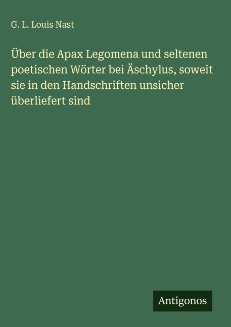 Über die Apax Legomena und seltenen poetischen Wörter bei Äschylus, soweit sie in den Handschriften unsicher überliefert sind - G. L. Louis Nast