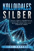 KOLLOIDALES SILBER - Das natürliche Antibiotikum & Heilmittel: Wie Sie das hochwirksame Silberwasser bei Menschen, Tieren und Pflanzen gegen Krankheiten und Beschwerden richtig anwenden und dosieren - Vital Experts