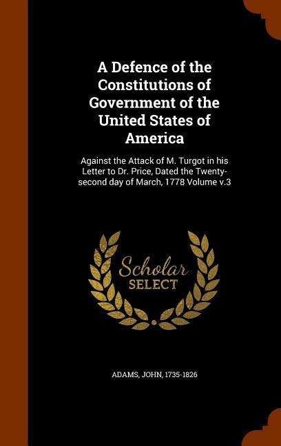 A Defence of the Constitutions of Government of the United States of America: Against the Attack of M. Turgot in his Letter to Dr. Price, Dated the Tw - John Adams