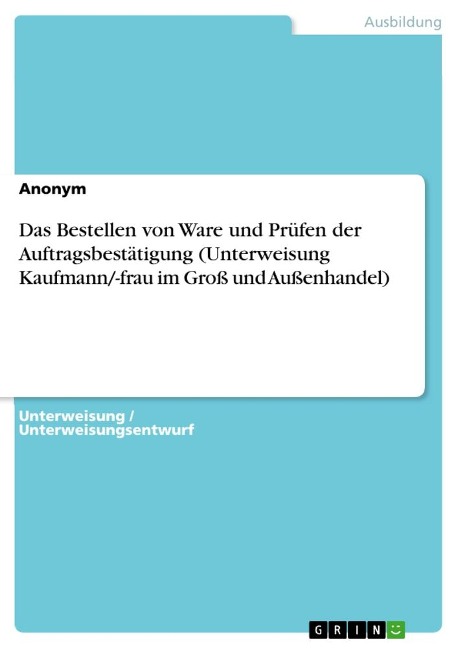 Das Bestellen von Ware und Prüfen der Auftragsbestätigung (Unterweisung Kaufmann/-frau im Groß und Außenhandel) - Anonymous