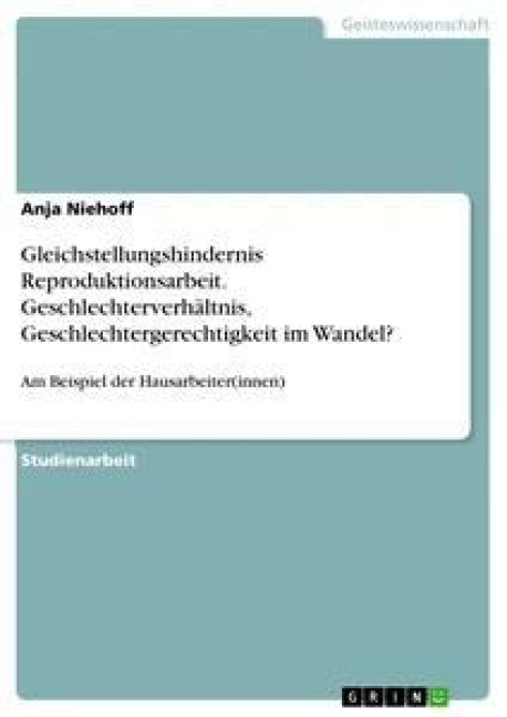 Gleichstellungshindernis Reproduktionsarbeit. Geschlechterverhältnis, Geschlechtergerechtigkeit im Wandel? - Anja Niehoff
