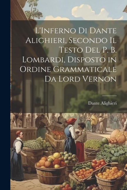 L'Inferno Di Dante Alighieri, Secondo Il Testo Del P. B. Lombardi, Disposto in Ordine Grammaticale Da Lord Vernon - Dante Alighieri