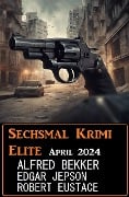 Sechsmal Krimi Elite April 2024 - Alfred Bekker, Edgar Jepson, Robert Eustace