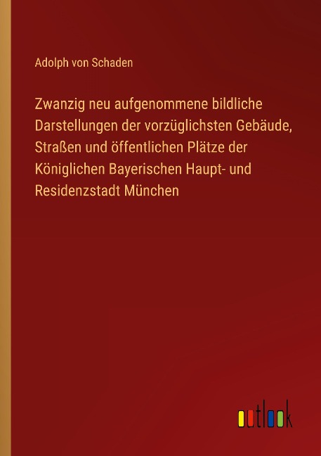 Zwanzig neu aufgenommene bildliche Darstellungen der vorzüglichsten Gebäude, Straßen und öffentlichen Plätze der Königlichen Bayerischen Haupt- und Residenzstadt München - Adolph Von Schaden