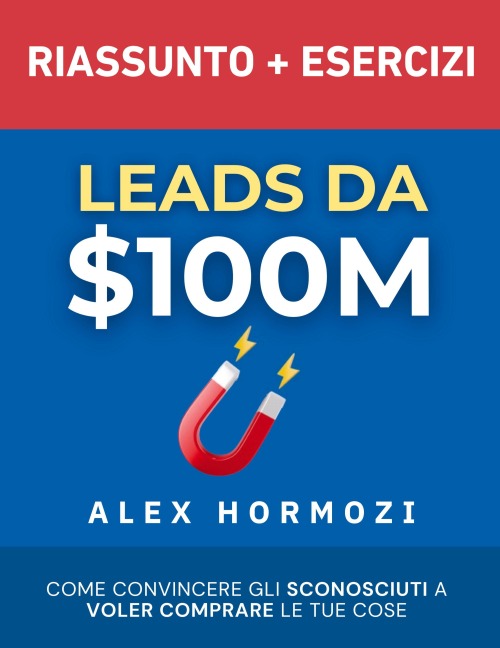 Leads da $100M Riassunto e Manuale Degli Esercizi - Alex Hormozi